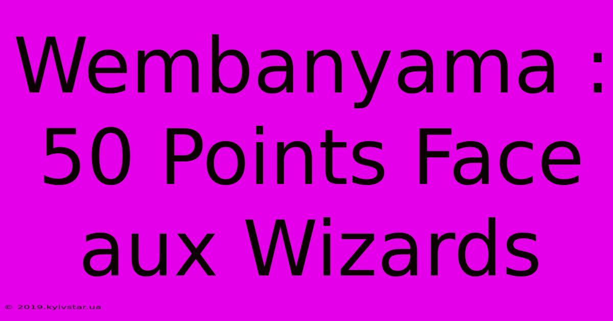 Wembanyama : 50 Points Face Aux Wizards