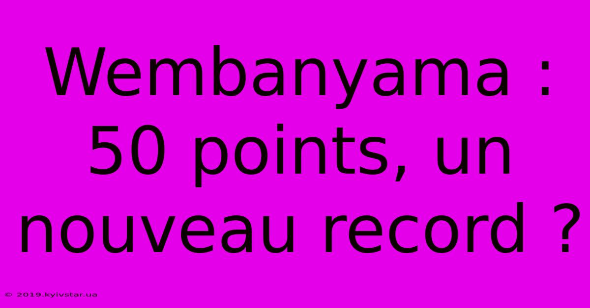 Wembanyama : 50 Points, Un Nouveau Record ?