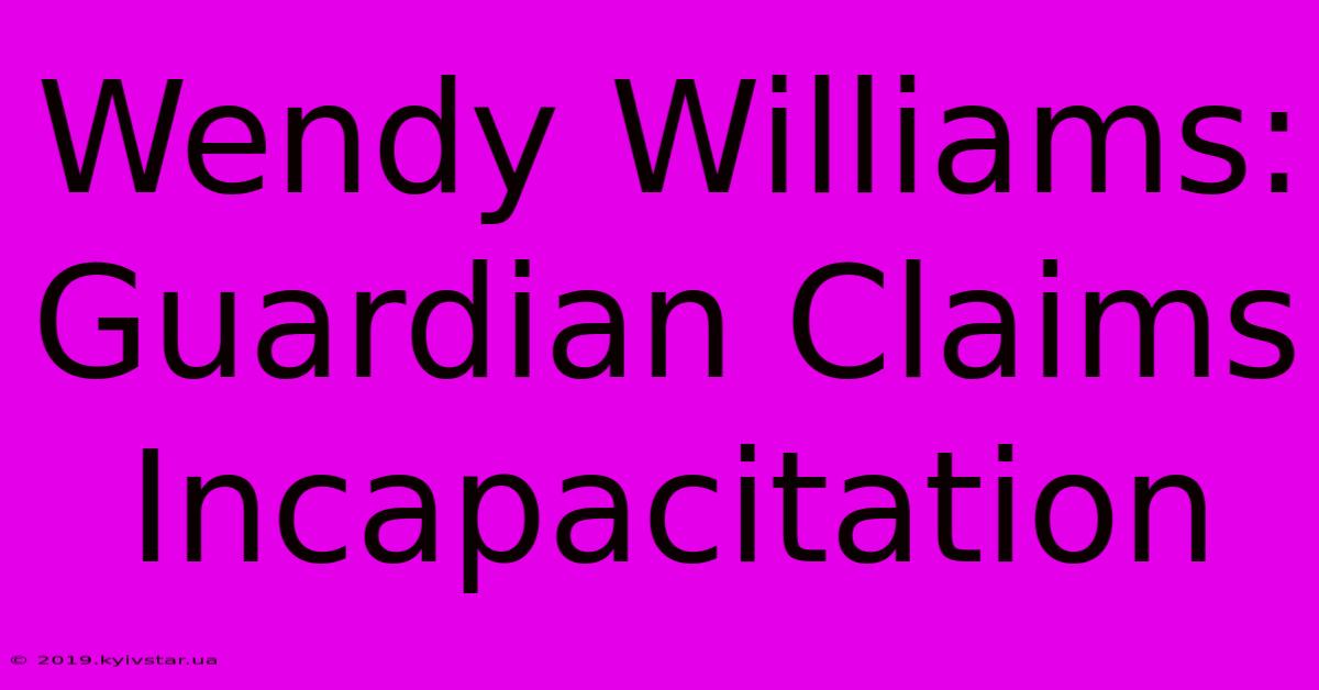 Wendy Williams: Guardian Claims Incapacitation