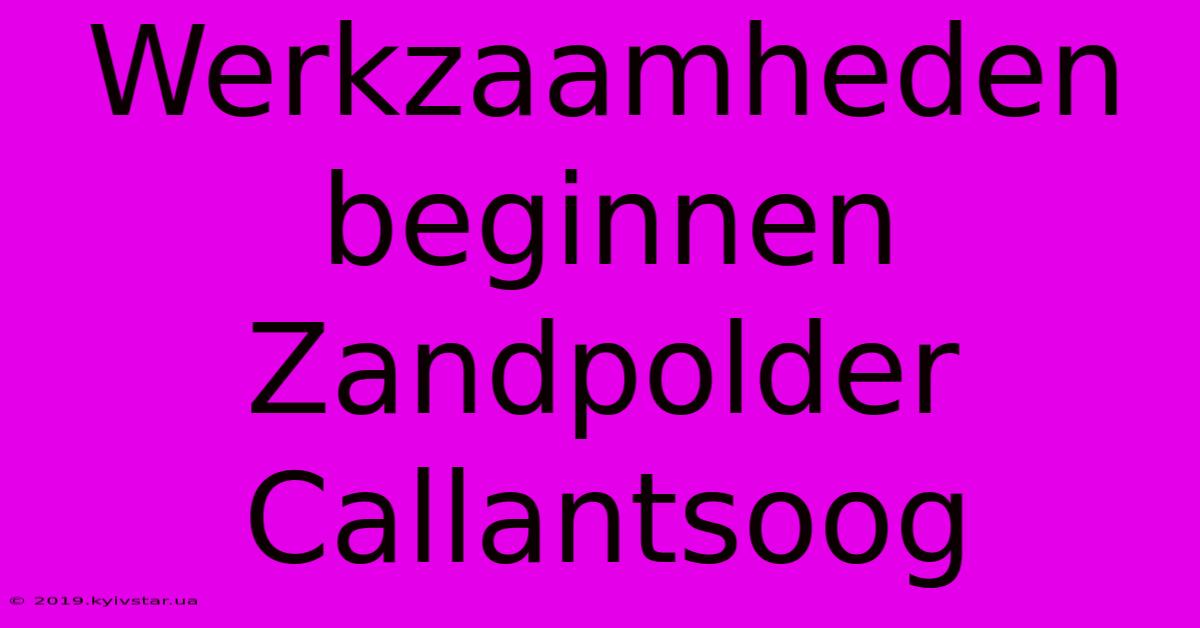 Werkzaamheden Beginnen Zandpolder Callantsoog