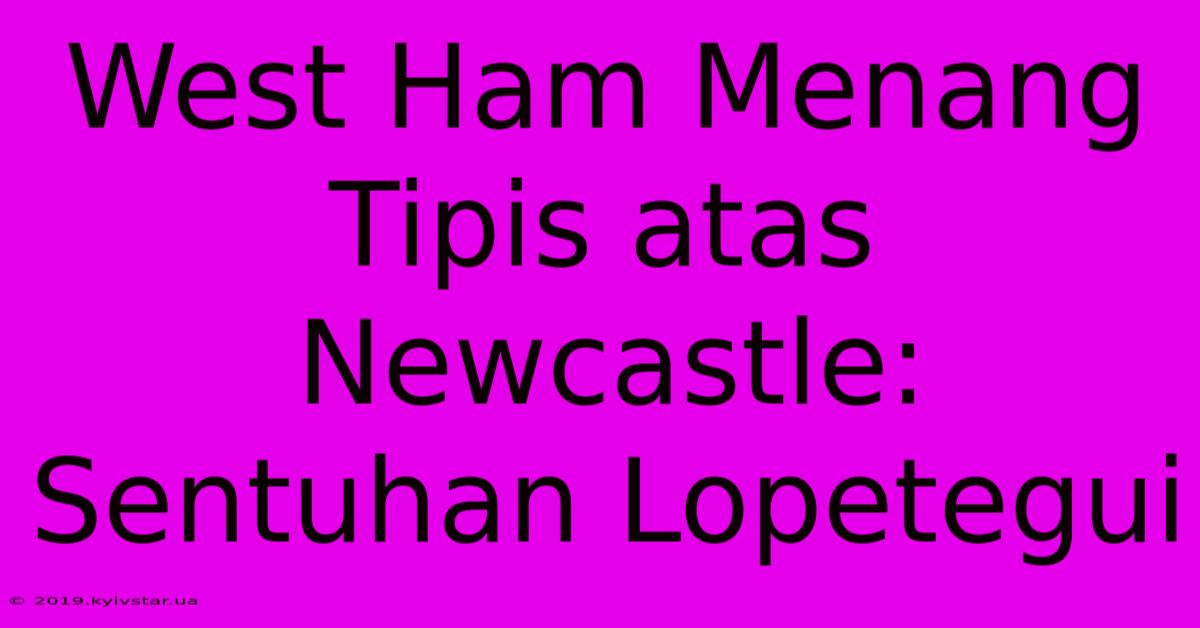 West Ham Menang Tipis Atas Newcastle: Sentuhan Lopetegui