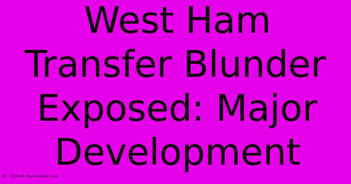 West Ham Transfer Blunder Exposed: Major Development