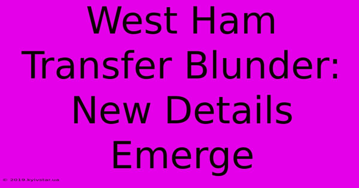 West Ham Transfer Blunder: New Details Emerge