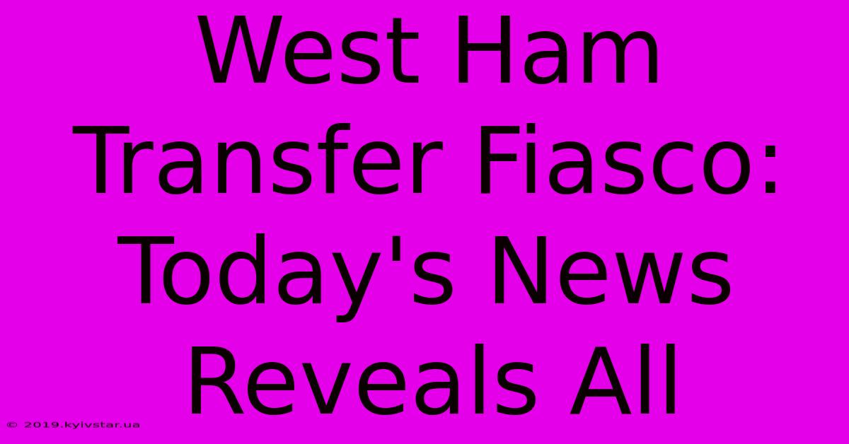 West Ham Transfer Fiasco: Today's News Reveals All