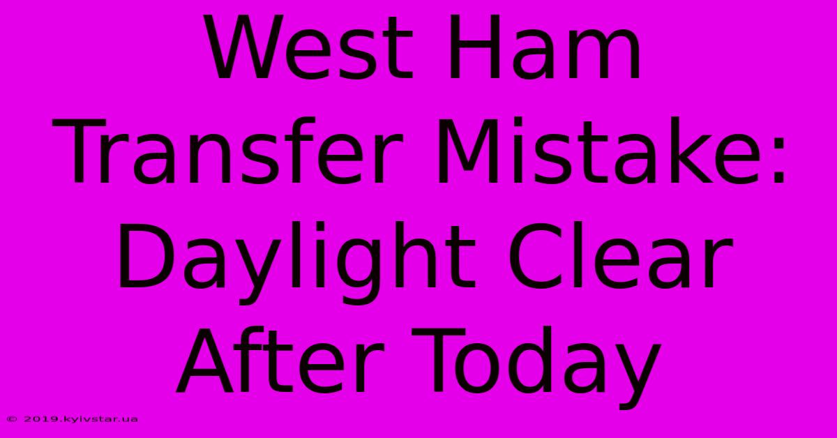 West Ham Transfer Mistake: Daylight Clear After Today