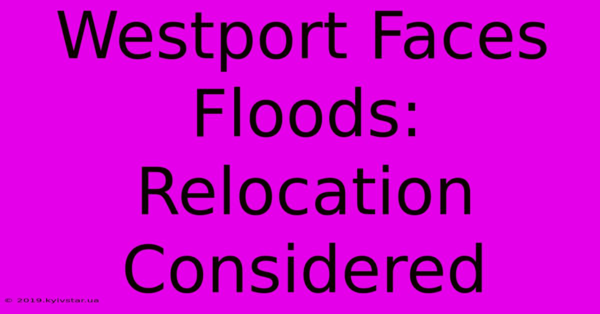 Westport Faces Floods: Relocation Considered