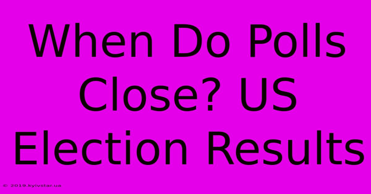 When Do Polls Close? US Election Results