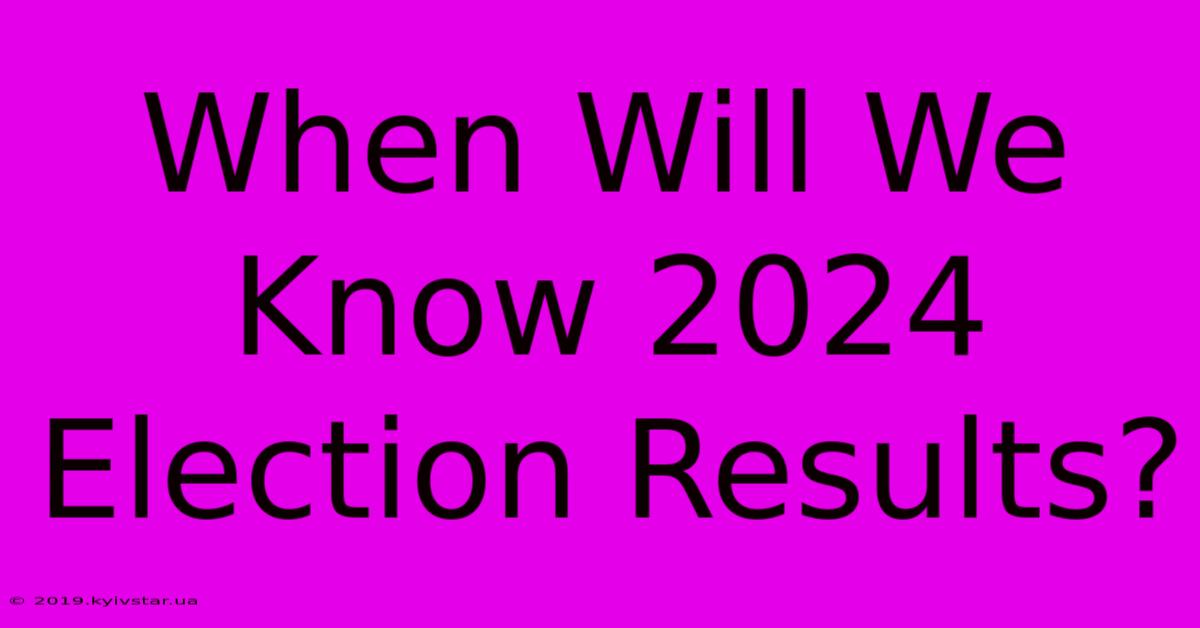 When Will We Know 2024 Election Results?