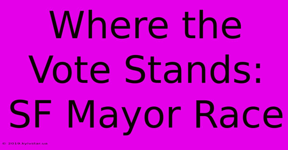 Where The Vote Stands: SF Mayor Race 