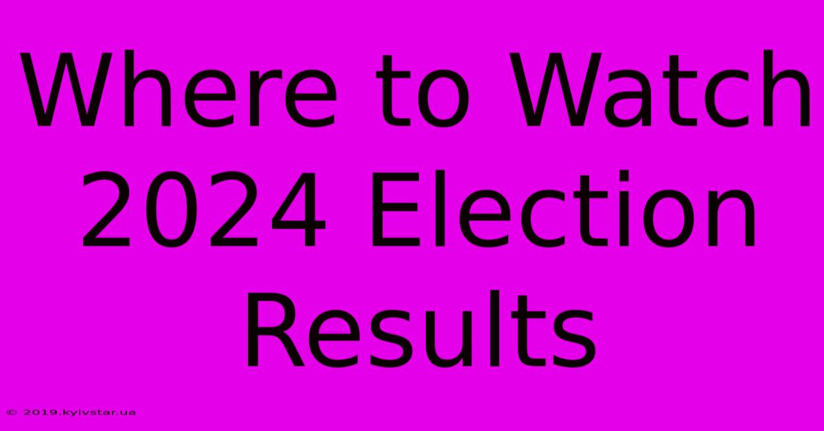 Where To Watch 2024 Election Results