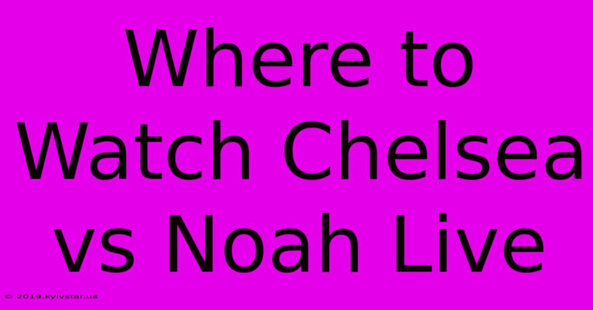 Where To Watch Chelsea Vs Noah Live 