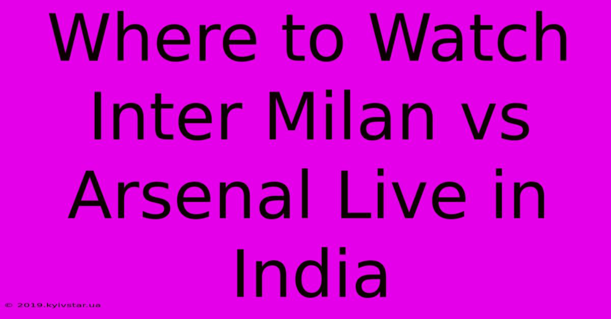 Where To Watch Inter Milan Vs Arsenal Live In India