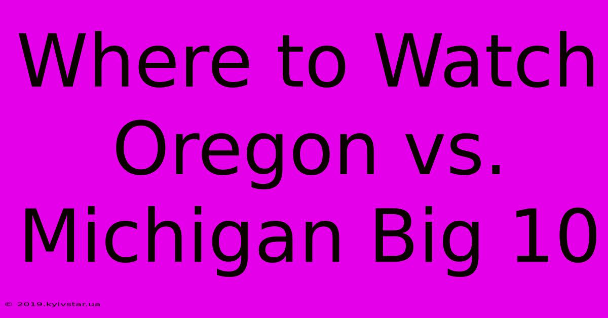 Where To Watch Oregon Vs. Michigan Big 10