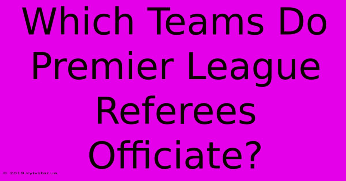 Which Teams Do Premier League Referees Officiate? 