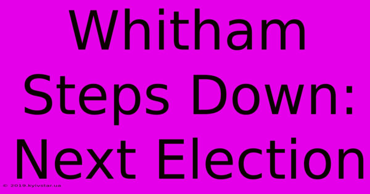 Whitham Steps Down: Next Election