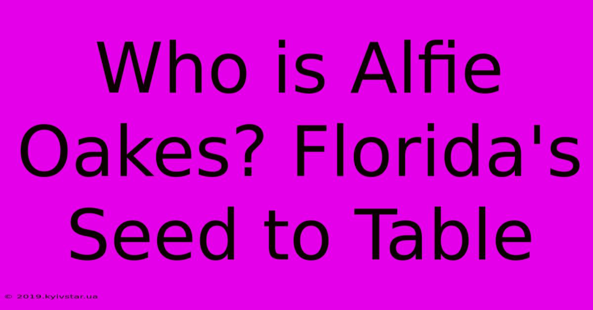 Who Is Alfie Oakes? Florida's Seed To Table