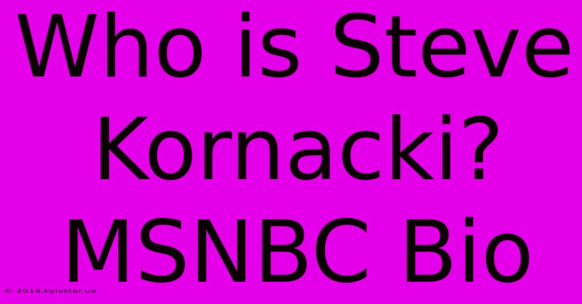 Who Is Steve Kornacki? MSNBC Bio