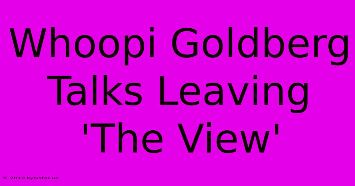 Whoopi Goldberg Talks Leaving 'The View'