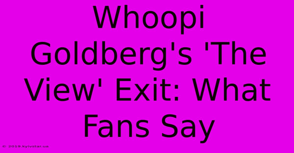 Whoopi Goldberg's 'The View' Exit: What Fans Say 