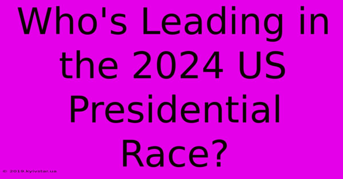 Who's Leading In The 2024 US Presidential Race?