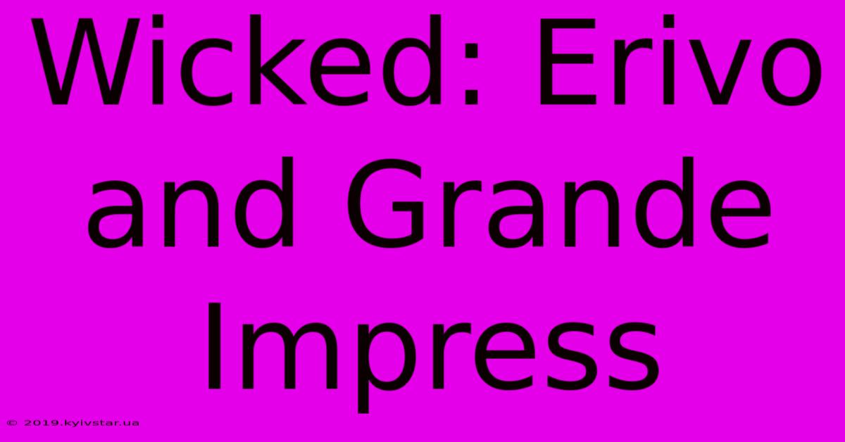 Wicked: Erivo And Grande Impress