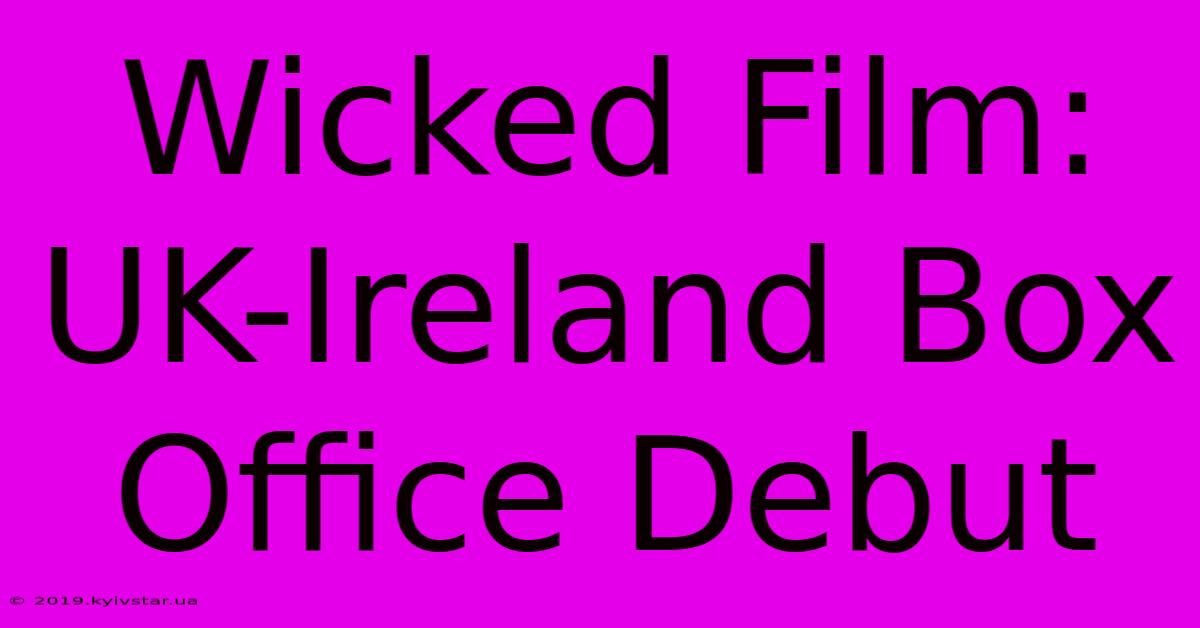 Wicked Film: UK-Ireland Box Office Debut