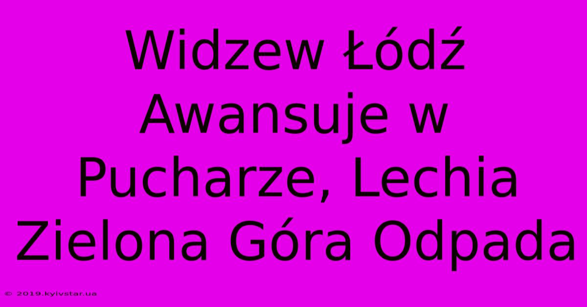 Widzew Łódź Awansuje W Pucharze, Lechia Zielona Góra Odpada