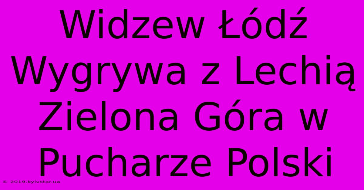 Widzew Łódź Wygrywa Z Lechią Zielona Góra W Pucharze Polski 