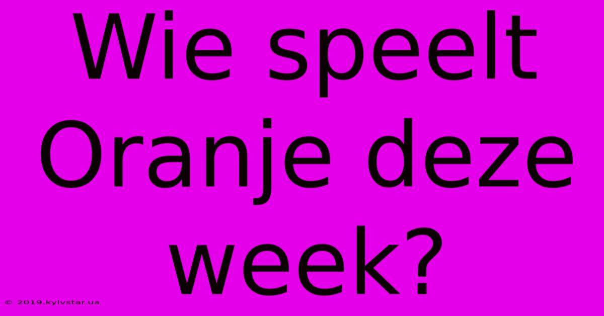 Wie Speelt Oranje Deze Week?