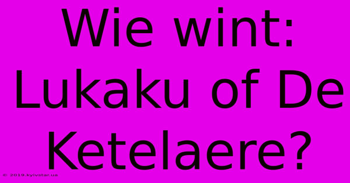 Wie Wint: Lukaku Of De Ketelaere?