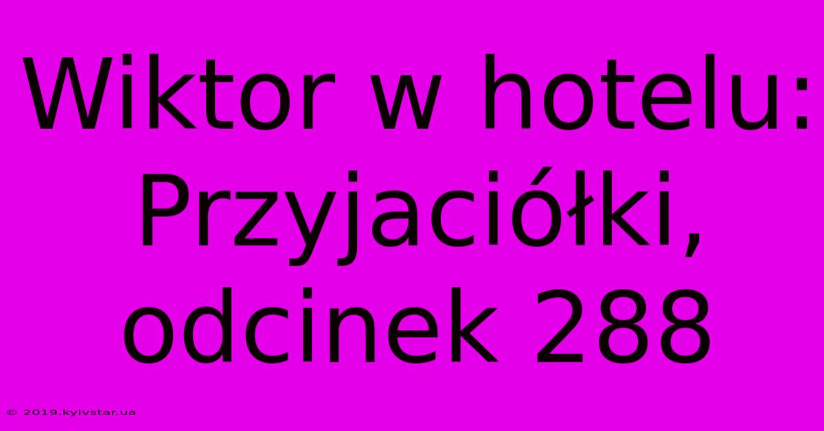 Wiktor W Hotelu: Przyjaciółki, Odcinek 288