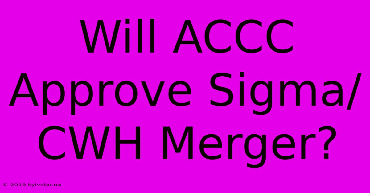 Will ACCC Approve Sigma/CWH Merger?