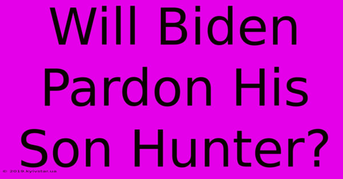 Will Biden Pardon His Son Hunter?