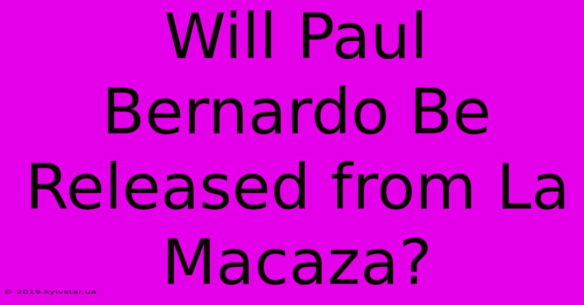 Will Paul Bernardo Be Released From La Macaza?