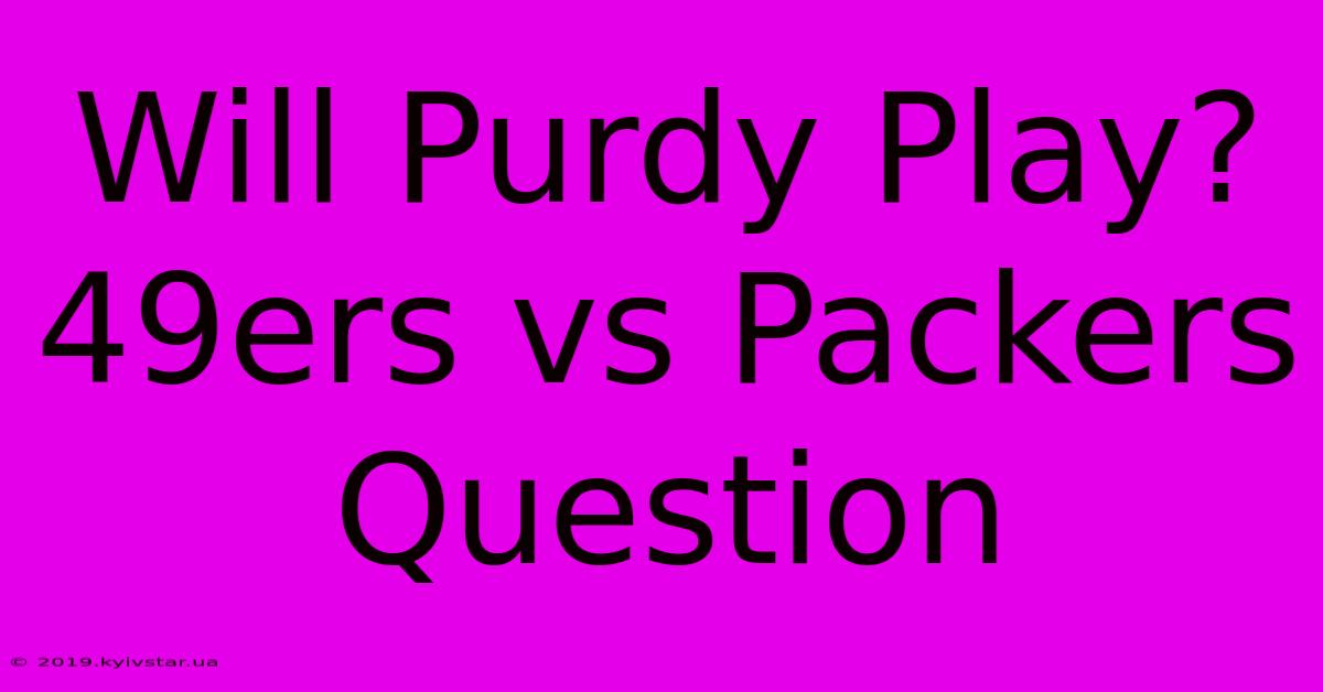 Will Purdy Play? 49ers Vs Packers Question