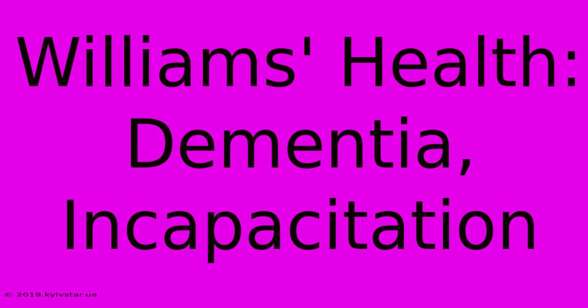 Williams' Health: Dementia, Incapacitation