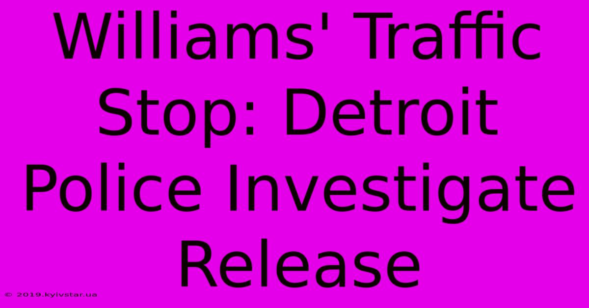 Williams' Traffic Stop: Detroit Police Investigate Release 