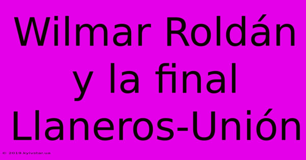 Wilmar Roldán Y La Final Llaneros-Unión