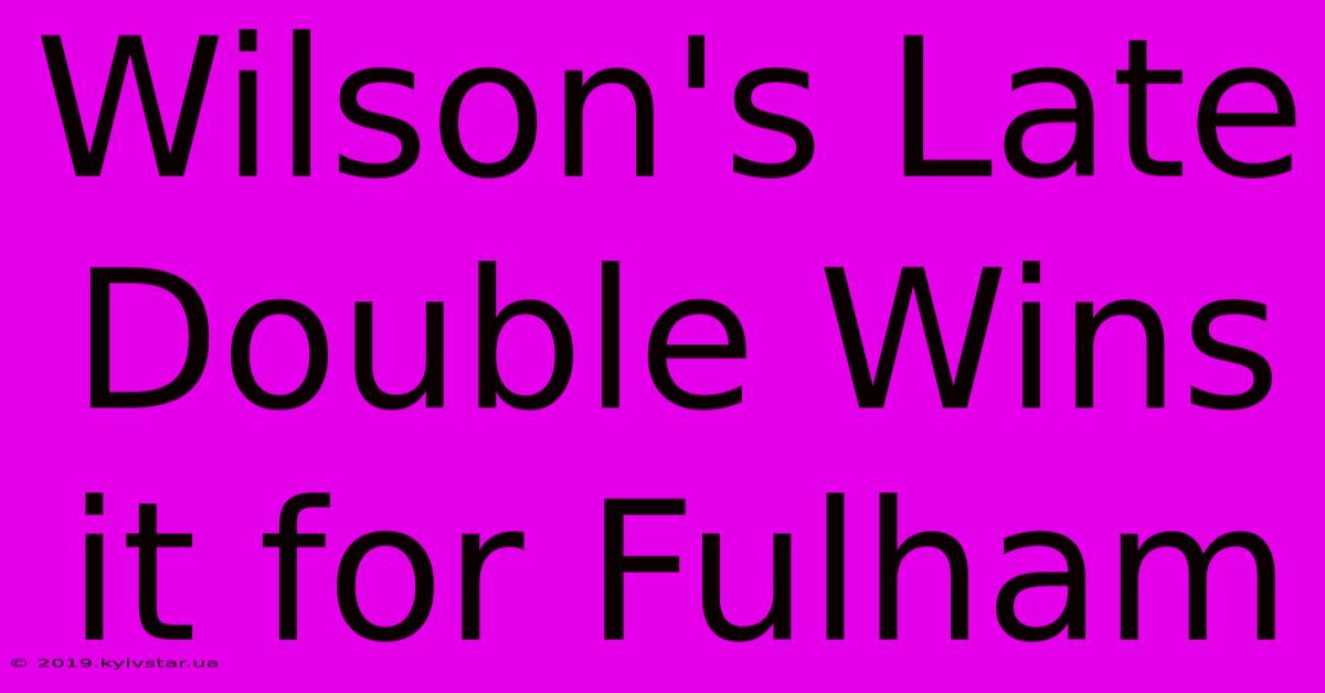 Wilson's Late Double Wins It For Fulham