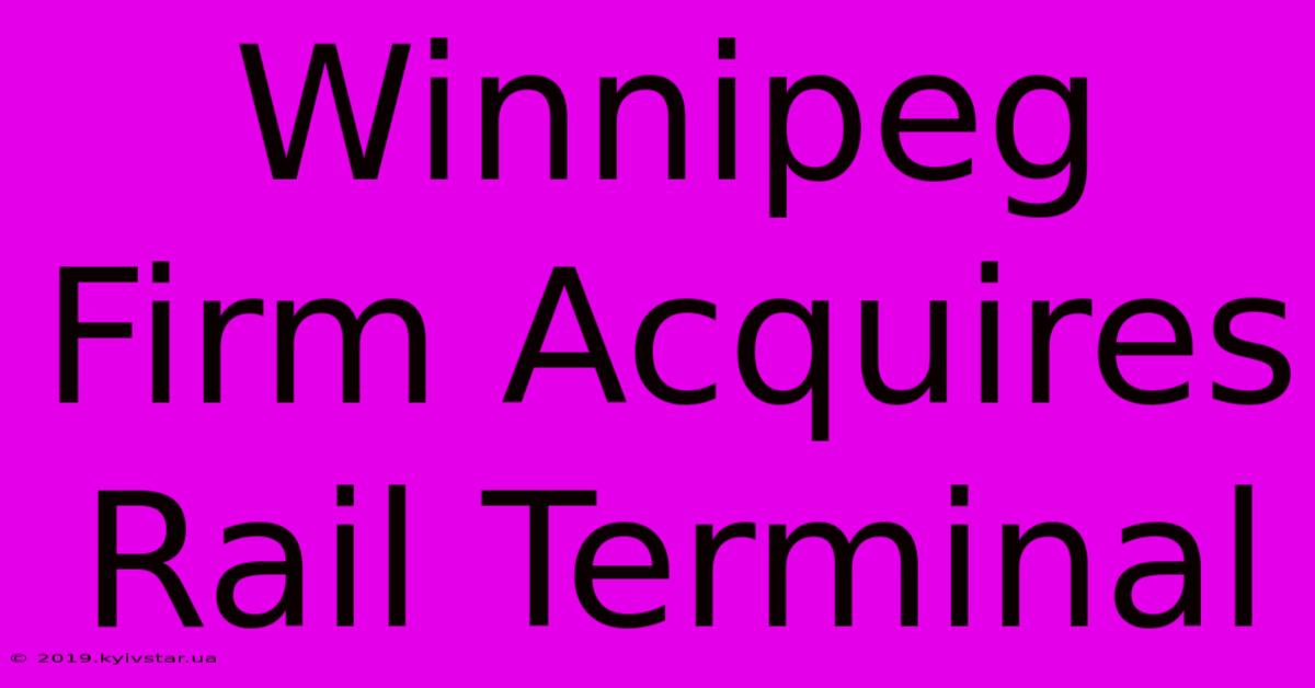 Winnipeg Firm Acquires Rail Terminal