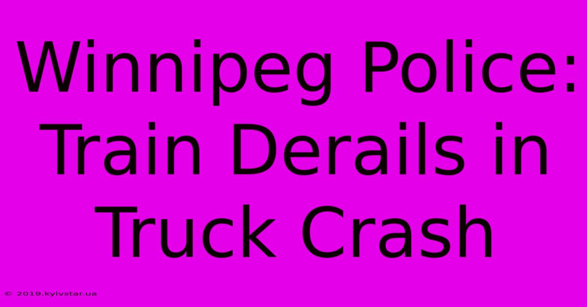 Winnipeg Police: Train Derails In Truck Crash