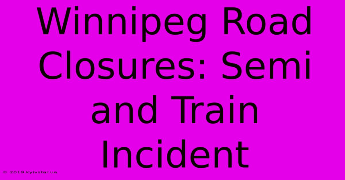 Winnipeg Road Closures: Semi And Train Incident