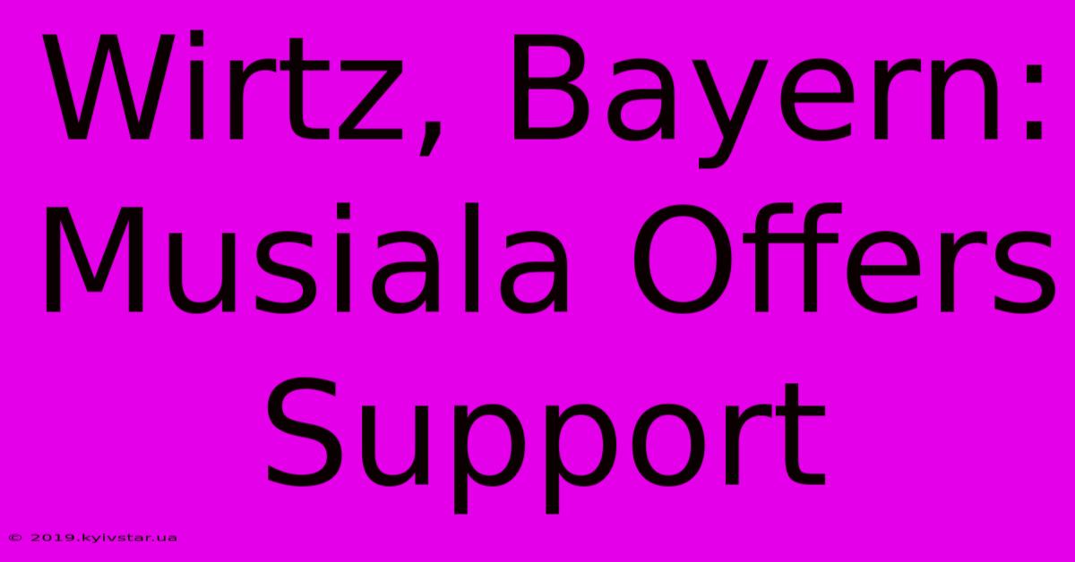 Wirtz, Bayern: Musiala Offers Support