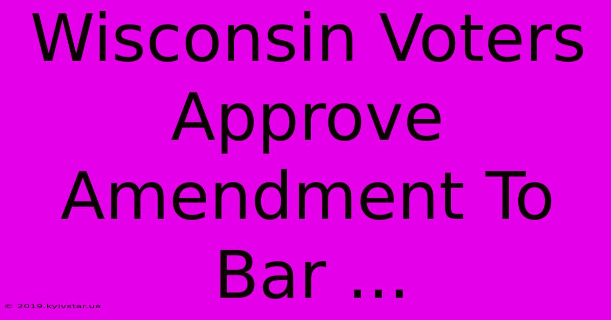 Wisconsin Voters Approve Amendment To Bar ... 