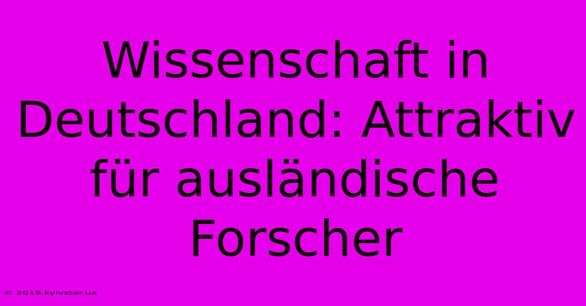 Wissenschaft In Deutschland: Attraktiv Für Ausländische Forscher