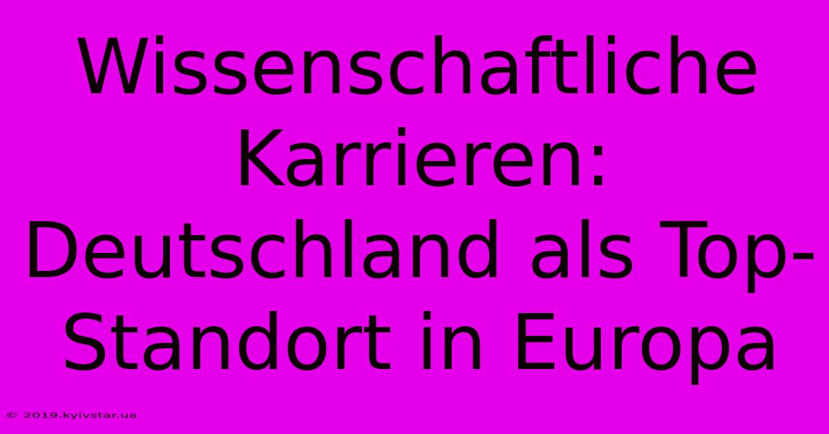 Wissenschaftliche Karrieren: Deutschland Als Top-Standort In Europa 