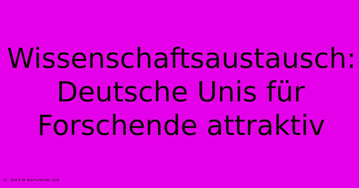 Wissenschaftsaustausch: Deutsche Unis Für Forschende Attraktiv