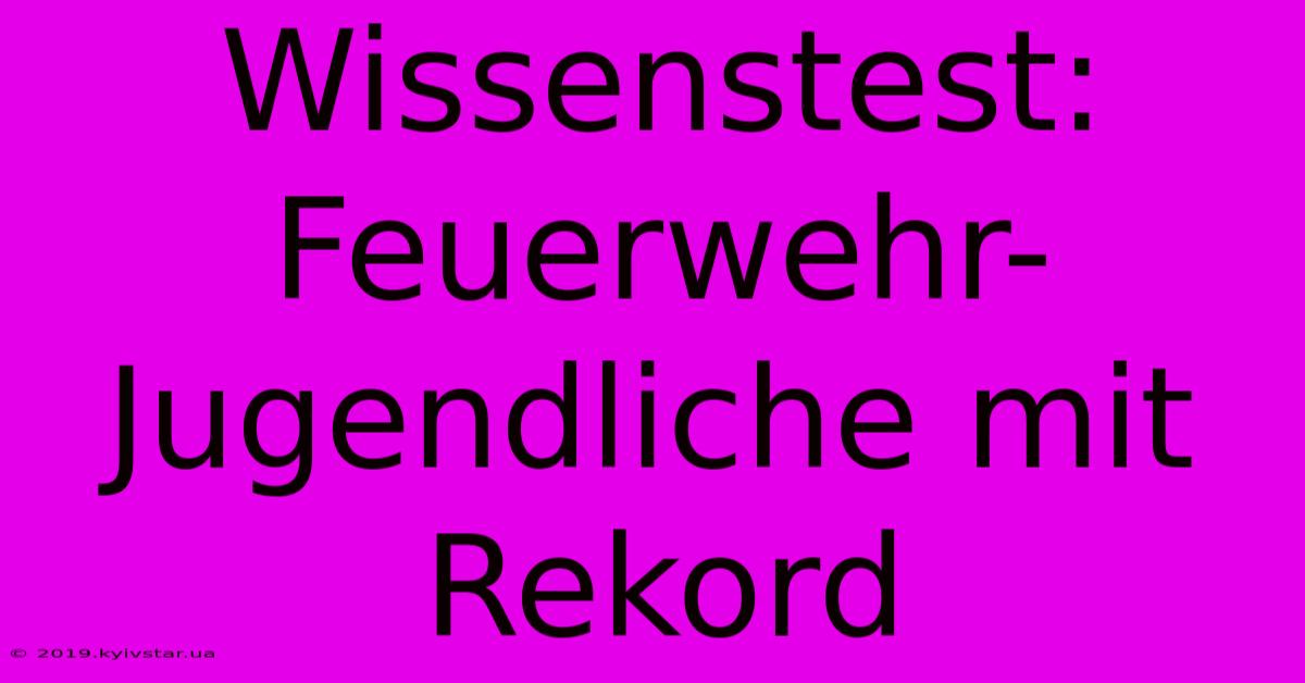 Wissenstest: Feuerwehr-Jugendliche Mit Rekord