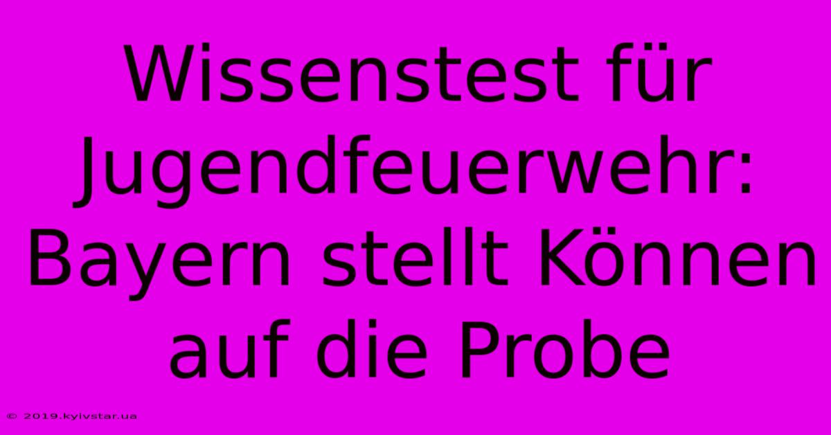 Wissenstest Für Jugendfeuerwehr: Bayern Stellt Können Auf Die Probe