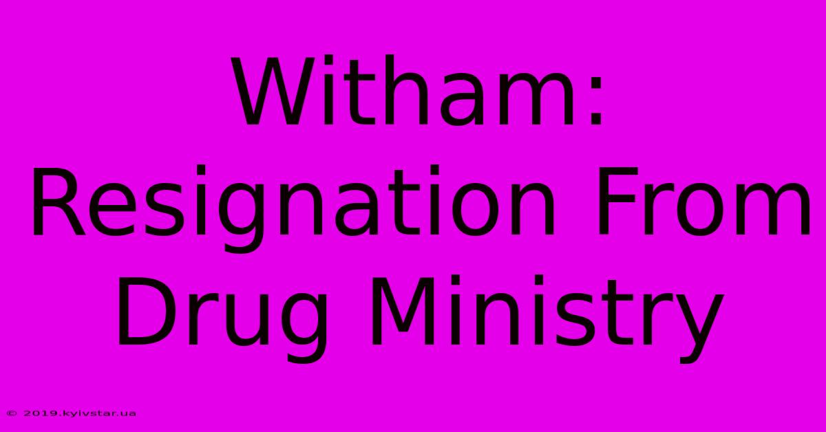 Witham: Resignation From Drug Ministry